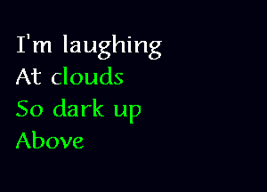 I'm laughing
At clouds

50 da rk up
Above