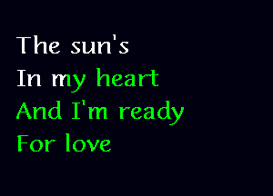 The sun's
In my heart

And I'm ready
Forlove