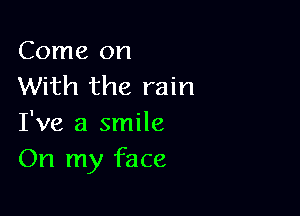 Come on
With the rain

I've a smile
On my face