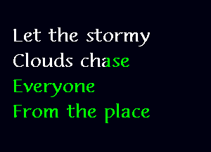 Let the stormy
Clouds chase

Everyone
From the place