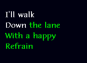 I'll walk
Down the lane

With a happy
Refrain