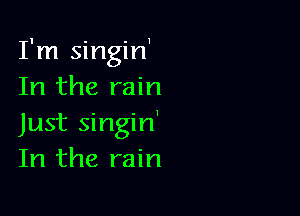 I'm singiH
In the rain

Just singin'
In the rain