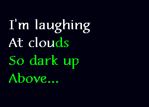 I'm laughing
At clouds

50 dark up
Above...