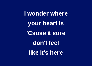 I wonder where

your heart is

'Cause it sure
don't feel
like it's here
