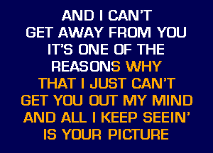 AND I CAN'T
GET AWAY FROM YOU
IT'S ONE OF THE
REASONS WHY
THAT I JUST CAN'T
GET YOU OUT MY MIND
AND ALL I KEEP SEEIN'
IS YOUR PICTURE