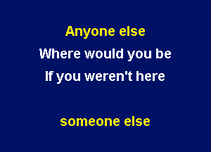 Anyone else

Where would you be

If you weren't here

someone else