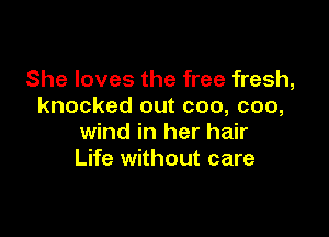 She loves the free fresh,
knocked out coo, coo,

wind in her hair
Life without care