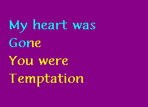 My heart was
Gone

You were
Temptation