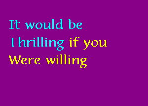 It would be
Thrilling if you

Were willing