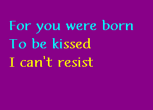 For you were born
To be kissed

I can't resist