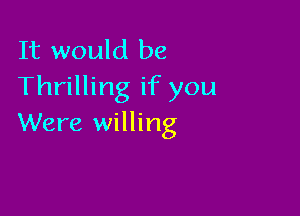 It would be
Thrilling if you

Were willing