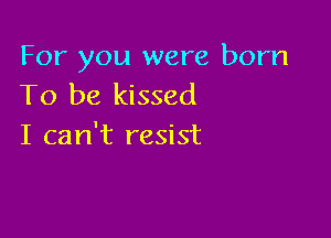 For you were born
To be kissed

I can't resist