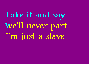 Take it and say
We'll never part

I'm just a slave