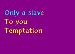 Only a slave
To you

Temptation