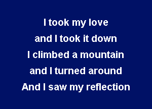 ltook my love
and I took it down
I climbed a mountain
and I turned around

And I saw my reflection
