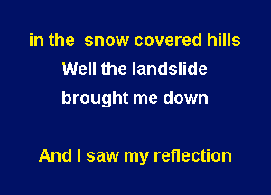 in the snow covered hills
Well the landslide
brought me down

And I saw my reflection