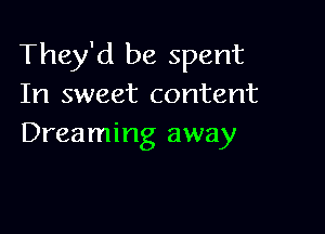 They'd be spent
In sweet content

Dreaming away