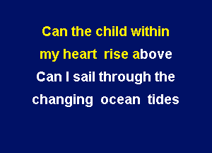 Can the child within
my heart rise above

Can I sail through the
changing ocean tides
