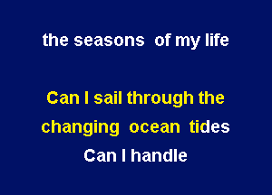 the seasons of my life

Can I sail through the
changing ocean tides
Can I handle