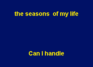 the seasons of my life

Can I handle