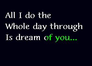 All I do the
Whole day through

Is dream of you...