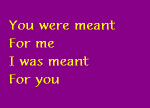 You were meant
For me

I was meant
For you