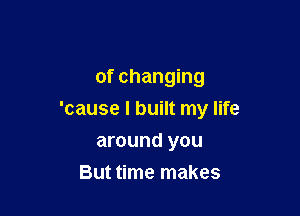 of changing

'cause I built my life

around you
But time makes