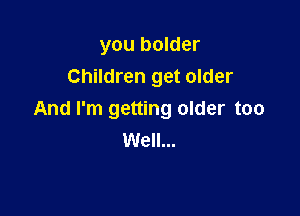 you bolder
Children get older

And I'm getting older too
Well...
