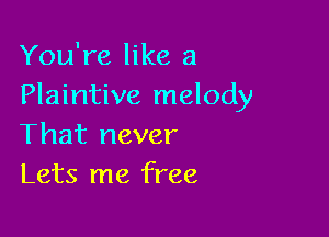 You're like a
Plaintive melody

That never
Lets me free