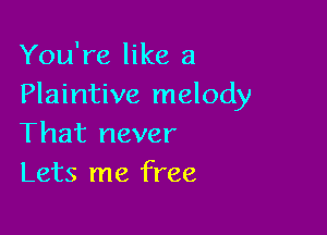 You're like a
Plaintive melody

That never
Lets me free