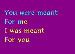 You were meant
For me

I was meant
For you