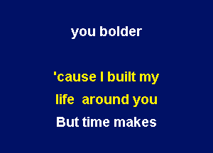 you bolder

'cause I built my

life around you
But time makes