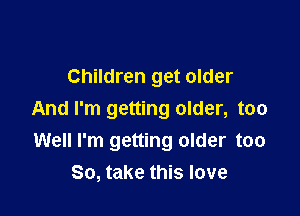 Children get older

And I'm getting older, too
Well I'm getting older too
So, take this love