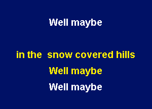 Well maybe

in the snow covered hills
Well maybe
Well maybe
