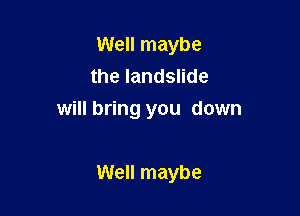 Well maybe
the landslide
will bring you down

Well maybe