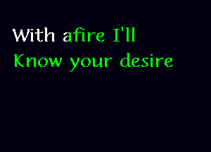 With aflre I'll
Know your desire