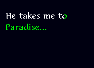 He takes me to
Paradise...