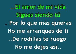 ..El amor de mi Vida
Sigues siendo tu
..Por lo que mgis quieras
No me arranques de ti
..De rodillas te ruego

No me dejes asi.. l