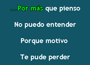 ...Por mas que pienso

No puedo entender

Porque motivo

Te pude perder