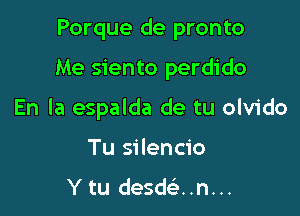 Porque de pronto

Me siento perdido

En la espalda de tu olvido

Tu silencio
Y tu desw..n...