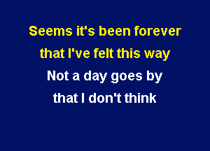 Seems it's been forever
that I've felt this way

Not a day goes by
that I don't think