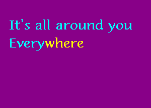It's all around you
Everywhere