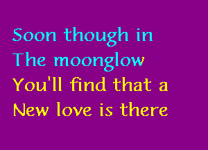 Soon though in
The moonglow

You'll find that a
New love is there