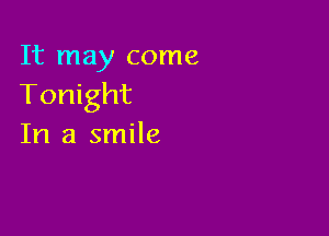 It may come
Tonight

In a smile