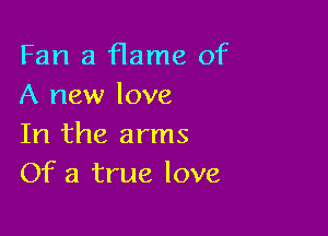 Fan a flame of
A new love

In the arms
Of a true love