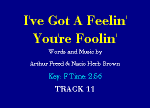 I've Got A Feelin'
You're Foolin'

Words and Muuc by

Anhur Freud 6c Nada Herb Bmwn
Keyz P Tm 2 56

TRACK 11 l