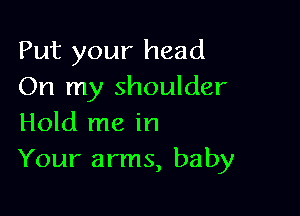 Put your head
On my shoulder

Hold me in
Your arms, baby