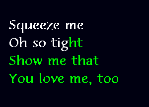 Squeeze me
Oh so tight

Show me that
You love me, too