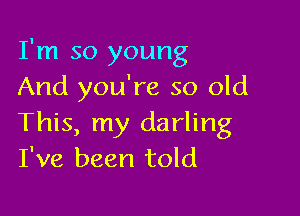 I'm so young
And you're so old

This, my darling
I've been told