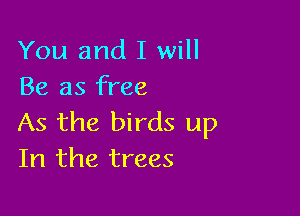 You and I will
Be as free

As the birds up
In the trees